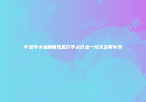 孝感市水桶腰吸脂整形手术价格一览及医院解读