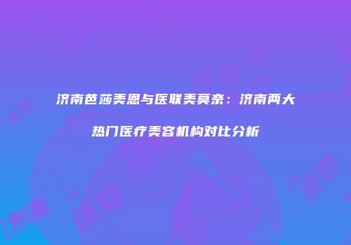 济南芭莎美恩与医联美莫奈：济南两大热门医疗美容机构对比分析