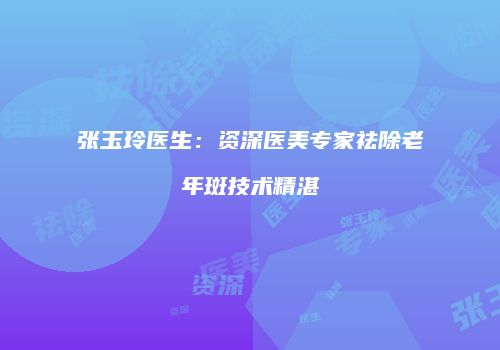 张玉玲医生：资深医美专家祛除老年斑技术精湛