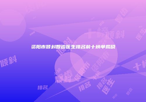 资阳市倾斜智齿医生排名前十榜单揭晓