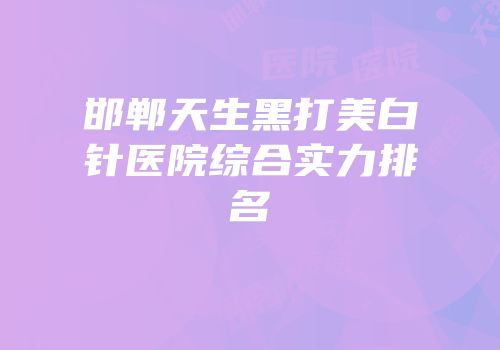 邯郸天生黑打美白针医院综合实力排名