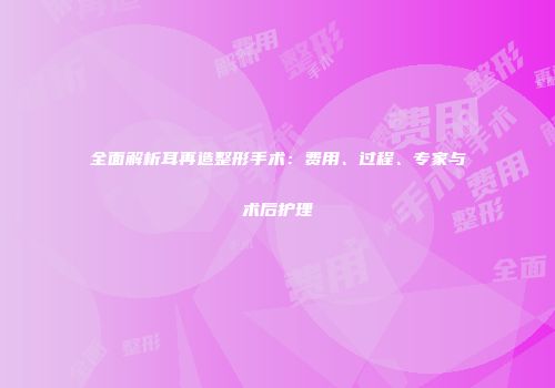 全面解析耳再造整形手术：费用、过程、专家与术后护理