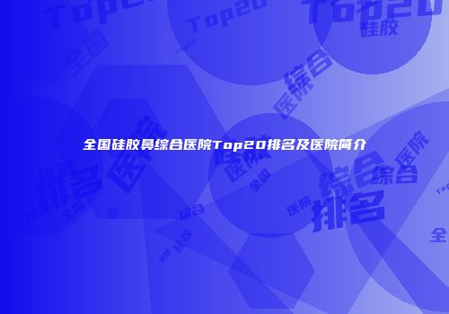 全国硅胶鼻综合医院Top20排名及医院简介