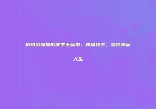 杭州资深整形医生王彦杰：精湛技艺，塑造美丽人生