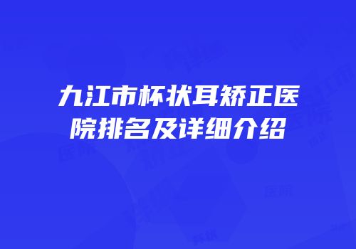 九江市杯状耳矫正医院排名及详细介绍