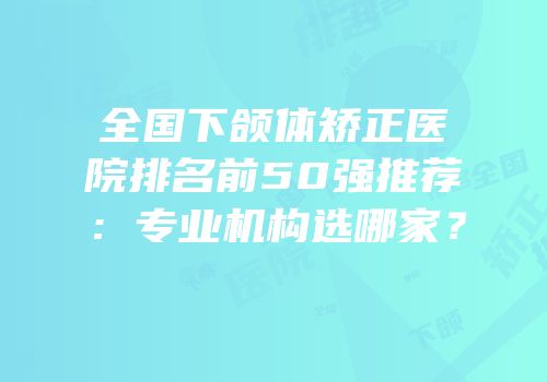 全国下颌体矫正医院排名前50强推荐：专业机构选哪家？