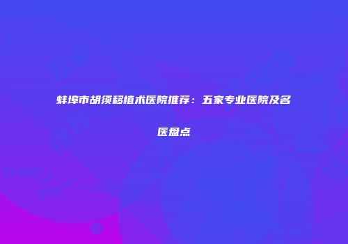 蚌埠市胡须移植术医院推荐：五家专业医院及名医盘点