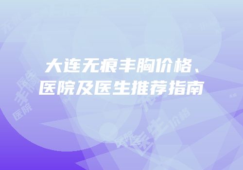 大连无痕丰胸价格、医院及医生推荐指南