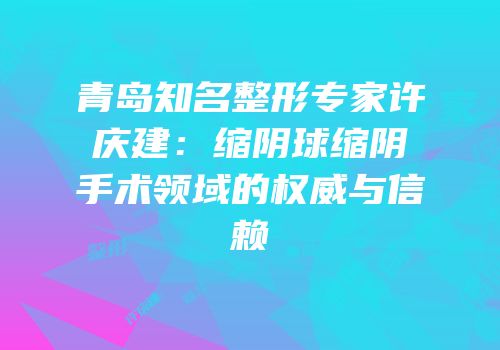 青岛知名整形专家许庆建：缩阴球缩阴手术领域的权威与信赖