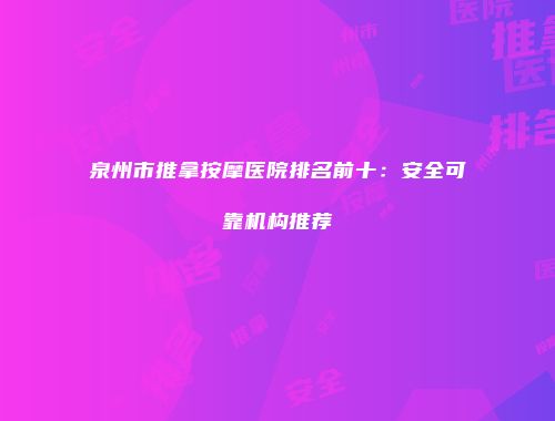 泉州市推拿按摩医院排名前十：安全可靠机构推荐