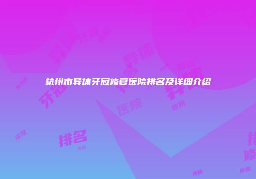 杭州市异体牙冠修复医院排名及详细介绍
