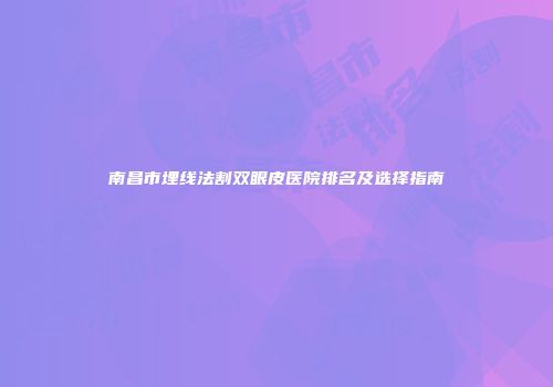 南昌市埋线法割双眼皮医院排名及选择指南