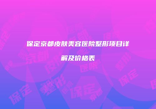 保定京都皮肤美容医院整形项目详解及价格表