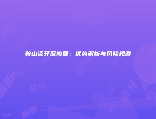 鞍山瓷牙冠修复：优势解析与风险规避