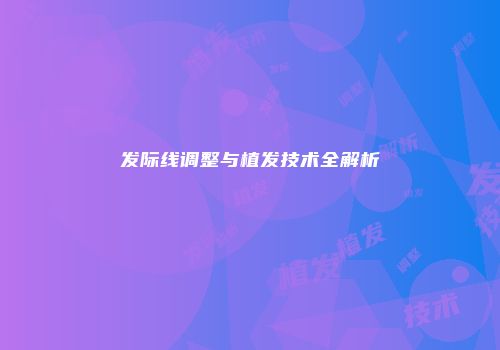 发际线调整与植发技术全解析