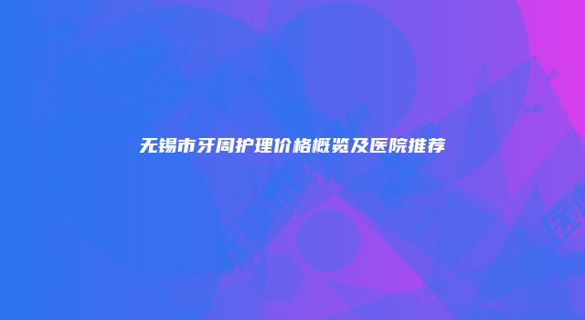 无锡市牙周护理价格概览及医院推荐