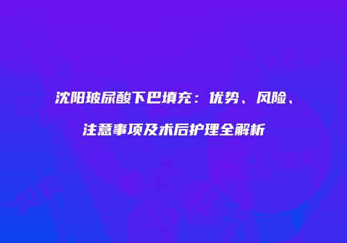 沈阳玻尿酸下巴填充：优势、风险、注意事项及术后护理全解析