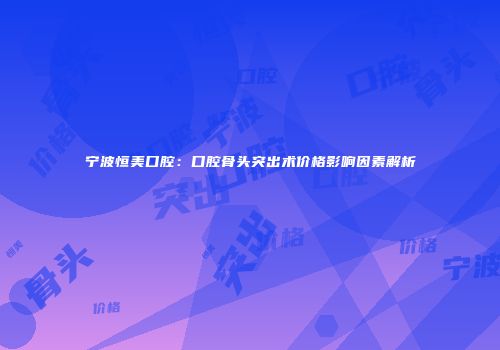 宁波恒美口腔：口腔骨头突出术价格影响因素解析