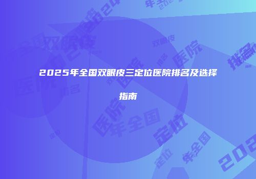 2025年全国双眼皮三定位医院排名及选择指南