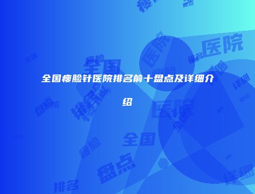 全国瘦脸针医院排名前十盘点及详细介绍