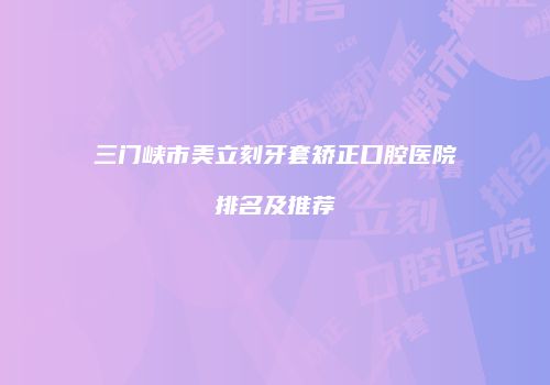 三门峡市美立刻牙套矫正口腔医院排名及推荐