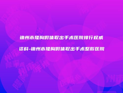 锦州市隆胸假体取出手术医院排行权威资料-锦州市隆胸假体取出手术整形医院