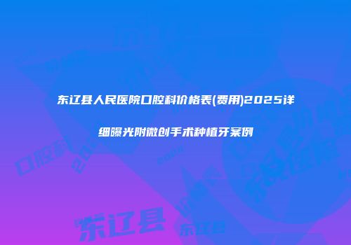 东辽县人民医院口腔科价格表(费用)2025详细曝光附微创手术种植牙案例
