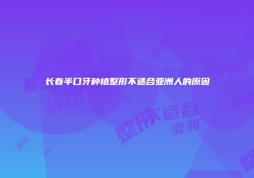 长春半口牙种植整形不适合亚洲人的原因