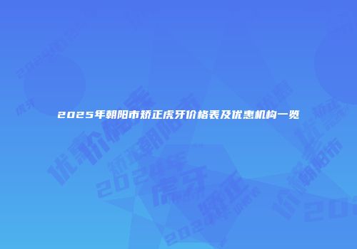 2025年朝阳市矫正虎牙价格表及优惠机构一览