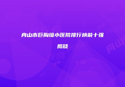舟山市巨胸缩小医院排行榜前十强揭晓