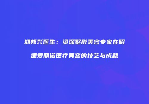 郑邦兴医生：资深整形美容专家在昭通爱丽诺医疗美容的技艺与成就