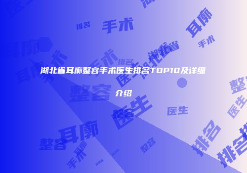 湖北省耳廓整容手术医生排名TOP10及详细介绍