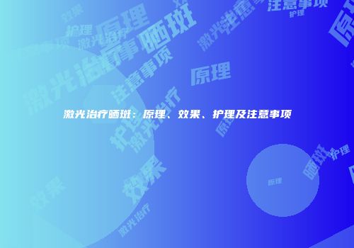 激光治疗晒斑：原理、效果、护理及注意事项
