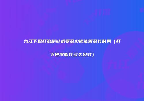 九江下巴打溶脂针术要多少钱能管多长时间（打下巴溶脂针多久见效）