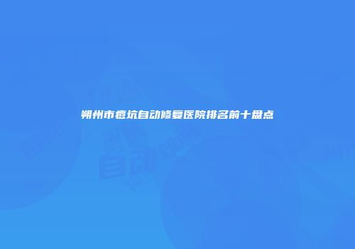 朔州市痘坑自动修复医院排名前十盘点