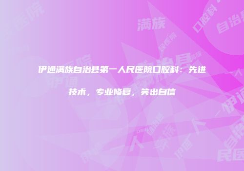 伊通满族自治县第一人民医院口腔科：先进技术，专业修复，笑出自信