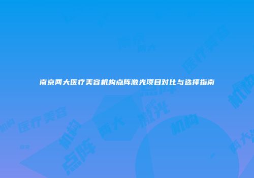 南京两大医疗美容机构点阵激光项目对比与选择指南