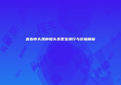 宜春市头顶种植头发医生排行与价格解析