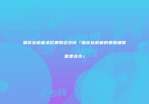 肇庆祛痘痕术后费用多少钱「肇庆祛痘痕的费用通常需要多少」