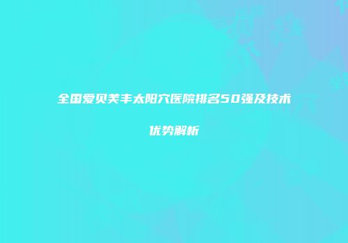 全国爱贝芙丰太阳穴医院排名50强及技术优势解析