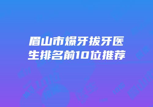 眉山市爆牙拔牙医生排名前10位推荐