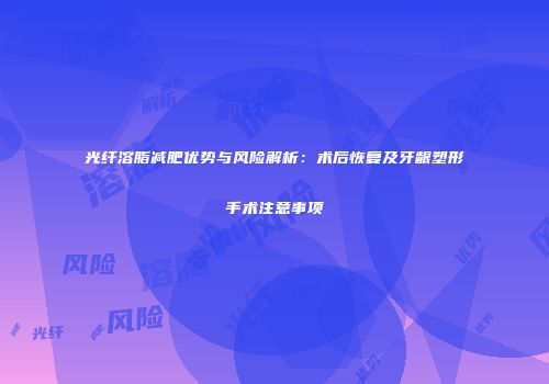 光纤溶脂减肥优势与风险解析：术后恢复及牙龈塑形手术注意事项