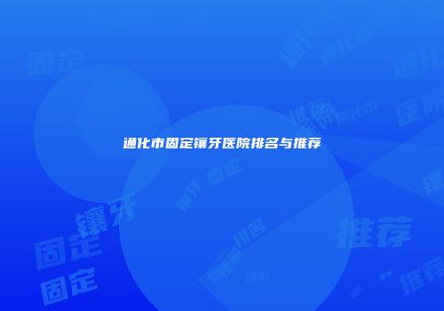 通化市固定镶牙医院排名与推荐