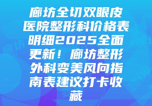 廊坊全切双眼皮医院整形科价格表明细2025全面更新！廊坊整形外科变美风向指南表建议打卡收藏
