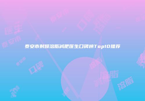 泰安市射频溶脂减肥医生口碑榜Top10推荐