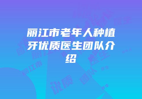丽江市老年人种植牙优质医生团队介绍