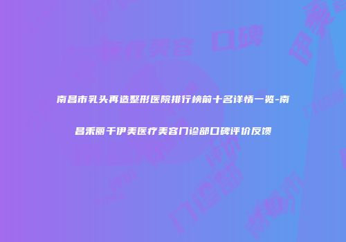 南昌市乳头再造整形医院排行榜前十名详情一览-南昌禾丽千伊美医疗美容门诊部口碑评价反馈