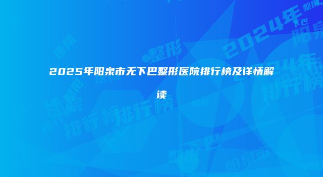 2025年阳泉市无下巴整形医院排行榜及详情解读