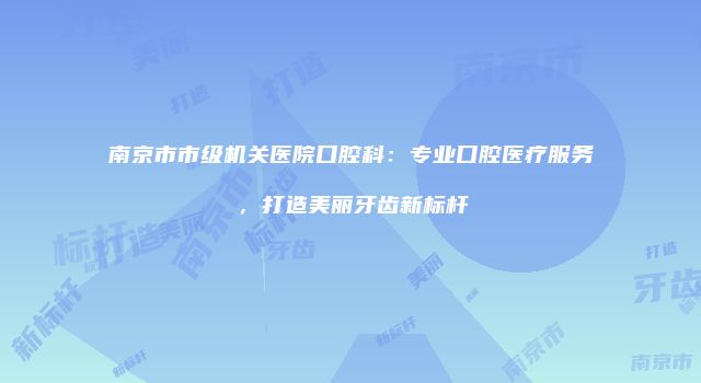 南京市市级机关医院口腔科：专业口腔医疗服务，打造美丽牙齿新标杆
