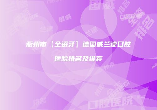 衢州市【全瓷牙】德国威兰德口腔医院排名及推荐